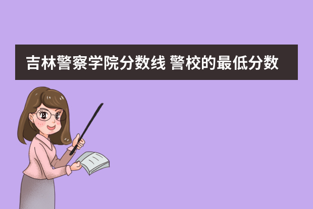 吉林警察学院分数线 警校的最低分数、要求。